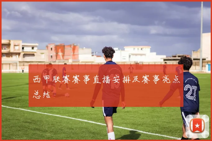 西甲联赛赛事直播安排及赛事亮点总结