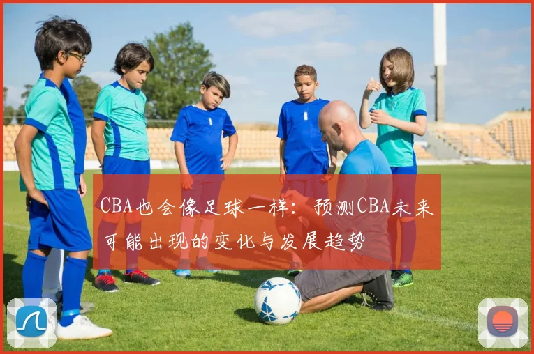 CBA也会像足球一样：预测CBA未来可能出现的变化与发展趋势