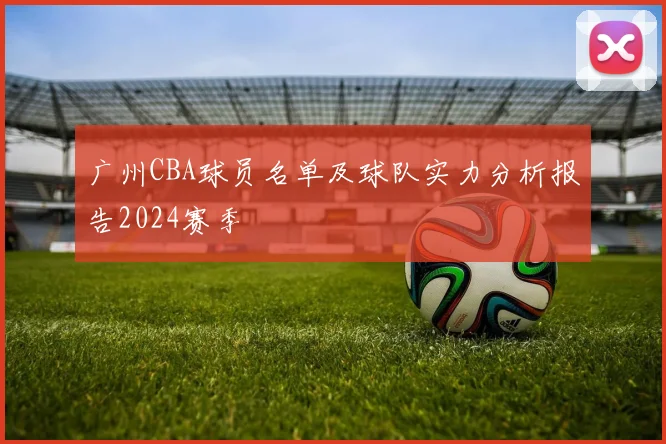 广州CBA球员名单及球队实力分析报告2024赛季
