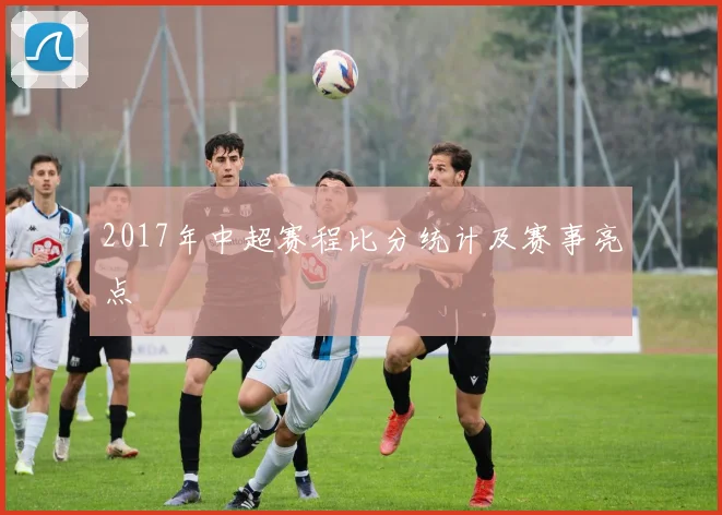 2017年中超赛程比分统计及赛事亮点