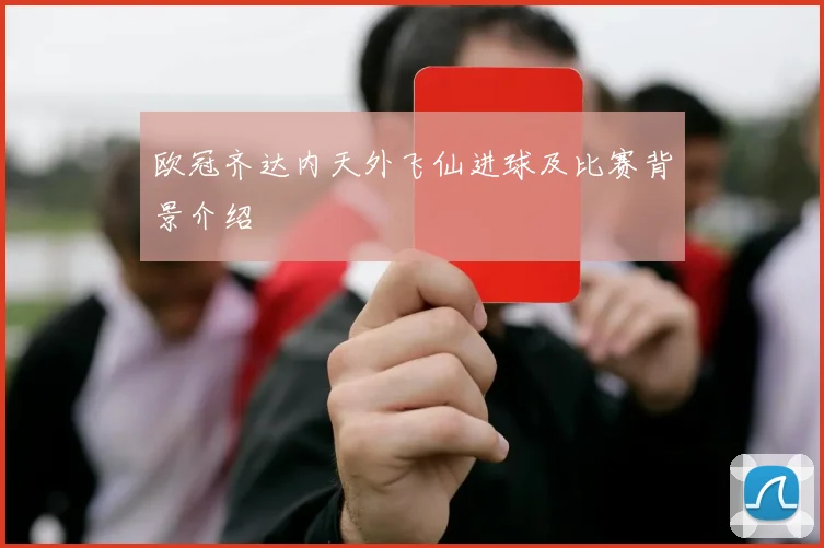 欧冠齐达内天外飞仙进球及比赛背景介绍