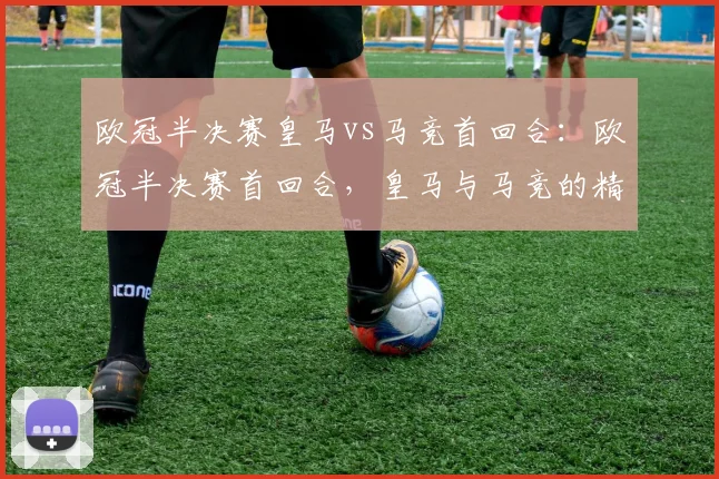 欧冠半决赛皇马vs马竞首回合：欧冠半决赛首回合，皇马与马竞的精彩较量