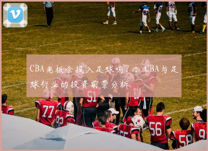 CBA老板会投入足球吗？：CBA与足球行业的投资前景分析